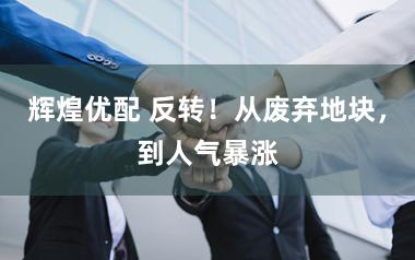 辉煌优配 反转！从废弃地块，到人气暴涨