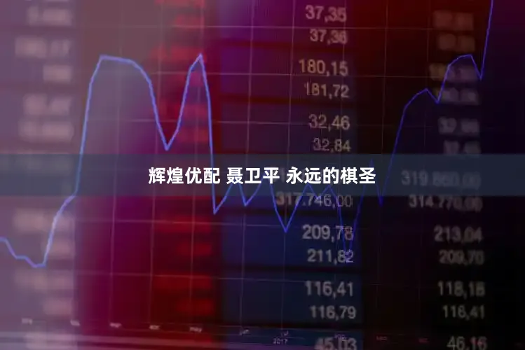 辉煌优配 聂卫平 永远的棋圣