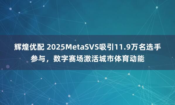 辉煌优配 2025MetaSVS吸引11.9万名选手参与，数字赛场激活城市体育动能