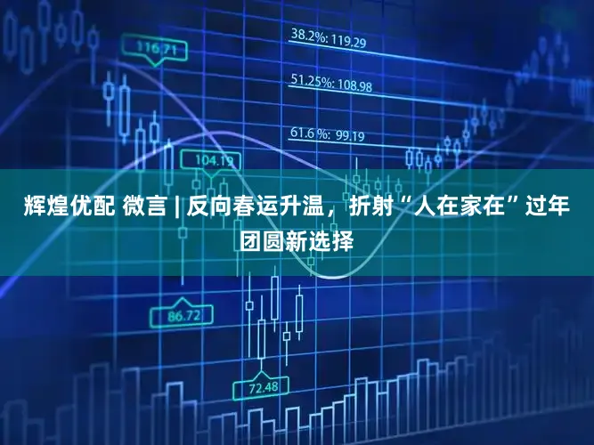 辉煌优配 微言 | 反向春运升温，折射“人在家在”过年团圆新选择