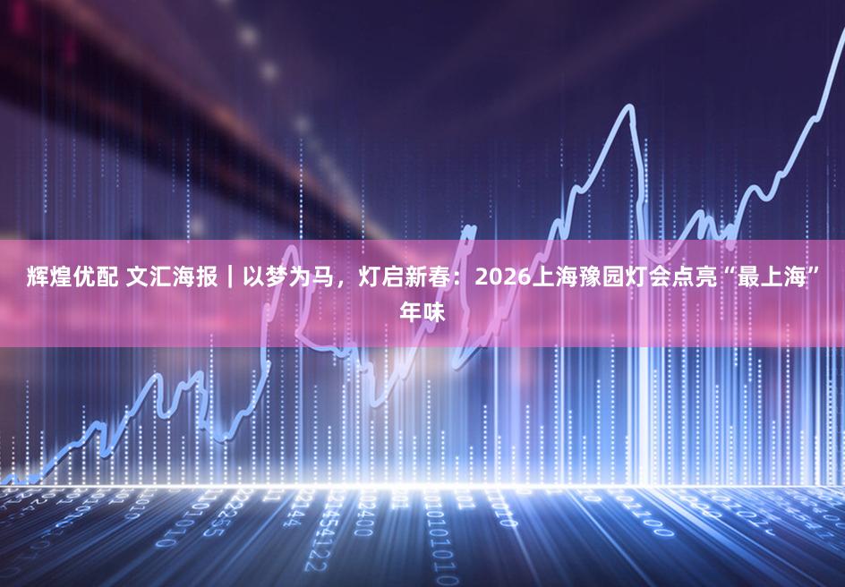 辉煌优配 文汇海报｜以梦为马，灯启新春：2026上海豫园灯会点亮“最上海”年味