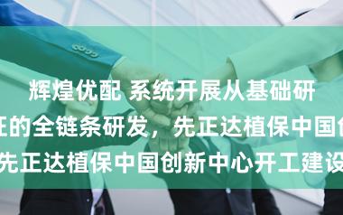 辉煌优配 系统开展从基础研究到应用验证的全链条研发,先正达植保中国创新中心开工建设