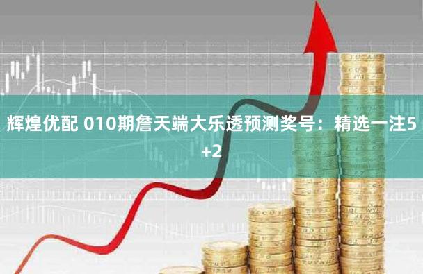 辉煌优配 010期詹天端大乐透预测奖号：精选一注5+2