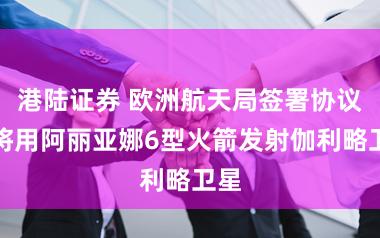 港陆证券 欧洲航天局签署协议，将用阿丽亚娜6型火箭发射伽利略卫星
