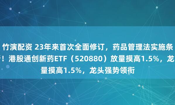 竹演配资 23年来首次全面修订，药品管理法实施条例力挺创新！港股通创新药ETF（520880）放量摸高1.5%，龙头强势领衔