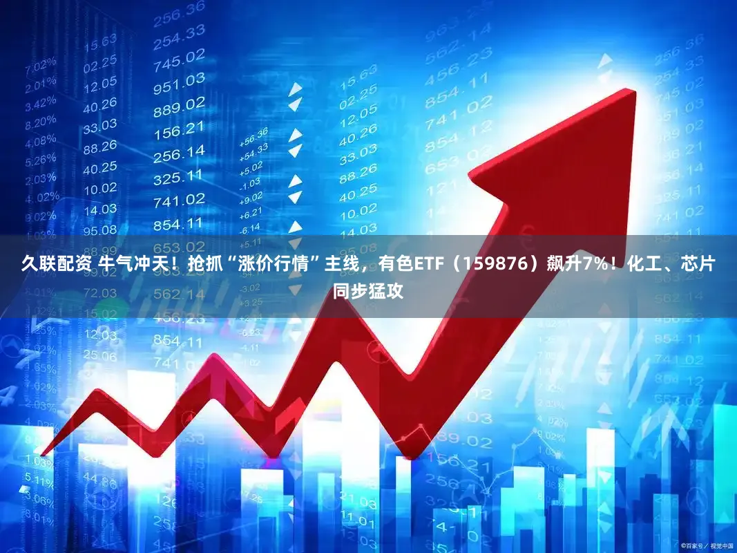 久联配资 牛气冲天！抢抓“涨价行情”主线，有色ETF（159876）飙升7%！化工、芯片同步猛攻