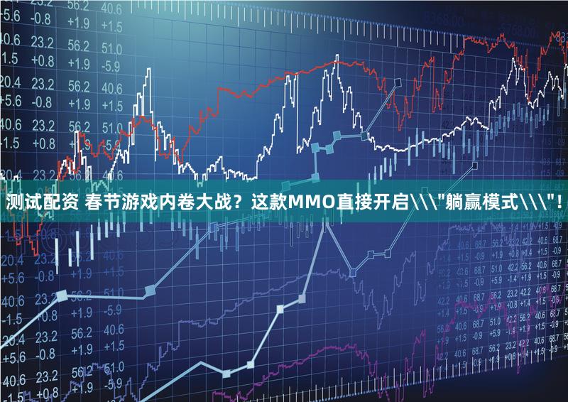 测试配资 春节游戏内卷大战？这款MMO直接开启\＂躺赢模式\＂！