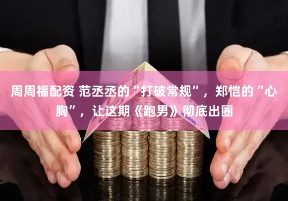 周周福配资 范丞丞的“打破常规”，郑恺的“心胸”，让这期《跑男》彻底出圈