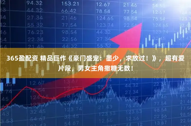 365盈配资 精品巨作《豪门盛宠：墨少，求放过！》，超有爱片段，男女主角撒糖无数！