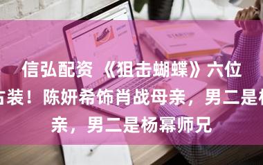 信弘配资 《狙击蝴蝶》六位演员穿古装！陈妍希饰肖战母亲，男二是杨幂师兄