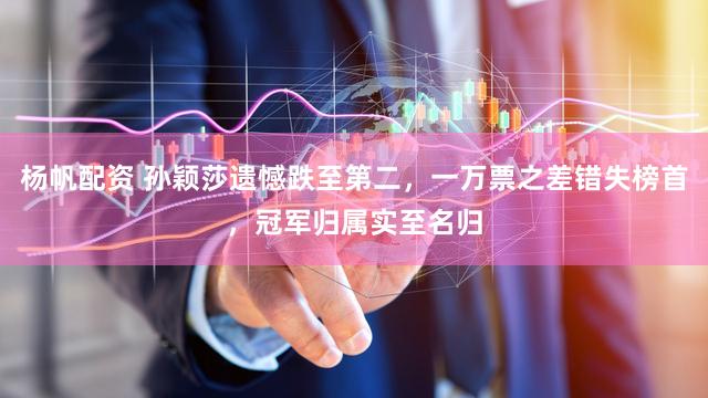 杨帆配资 孙颖莎遗憾跌至第二，一万票之差错失榜首，冠军归属实至名归