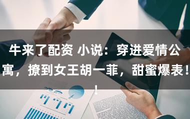 牛来了配资 小说：穿进爱情公寓，撩到女王胡一菲，甜蜜爆表！