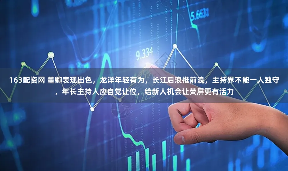 163配资网 董卿表现出色，龙洋年轻有为，长江后浪推前浪，主持界不能一人独守，年长主持人应自觉让位，给新人机会让荧屏更有活力