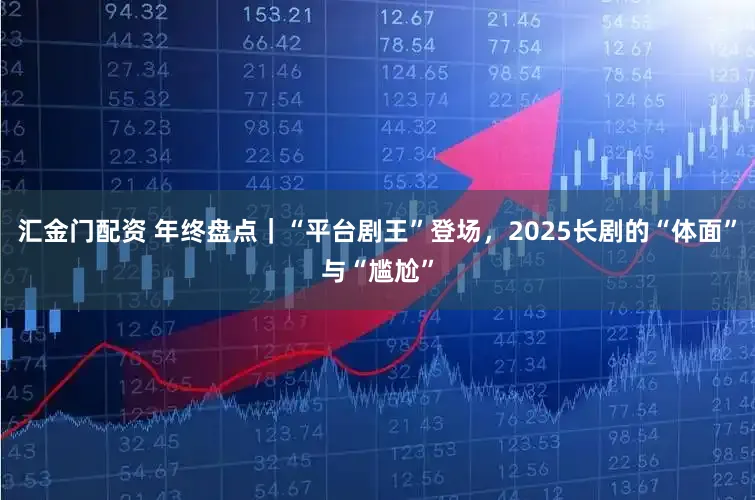 汇金门配资 年终盘点｜“平台剧王”登场，2025长剧的“体面”与“尴尬”