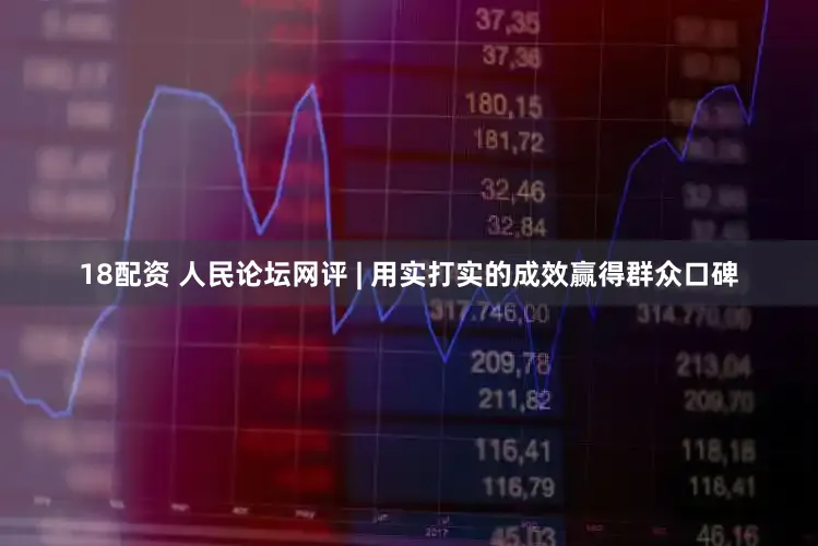 18配资 人民论坛网评 | 用实打实的成效赢得群众口碑