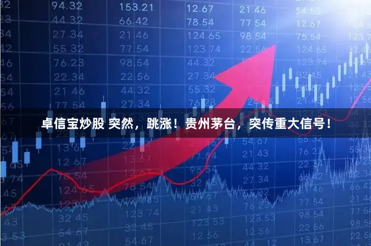 卓信宝炒股 突然，跳涨！贵州茅台，突传重大信号！