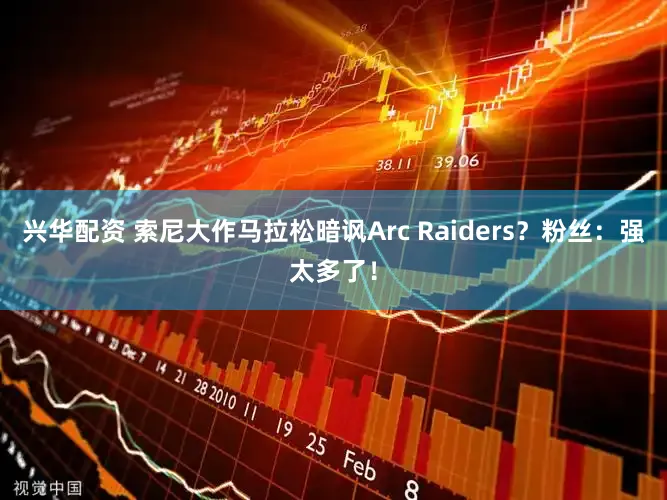 兴华配资 索尼大作马拉松暗讽Arc Raiders？粉丝：强太多了！