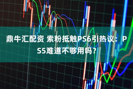 鼎牛汇配资 索粉抵触PS6引热议：PS5难道不够用吗？