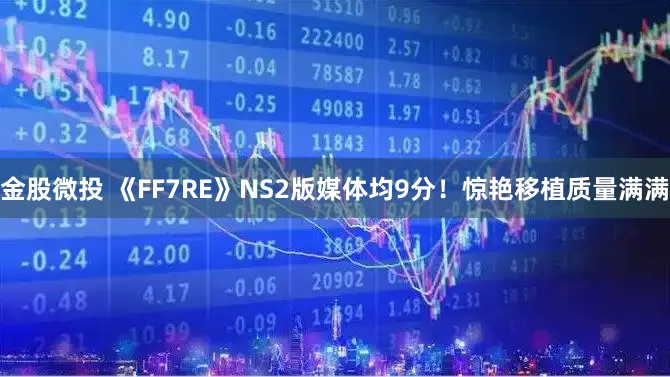 金股微投 《FF7RE》NS2版媒体均9分！惊艳移植质量满满