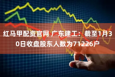 红马甲配资官网 广东建工：截至1月30日收盘股东人数为71226户