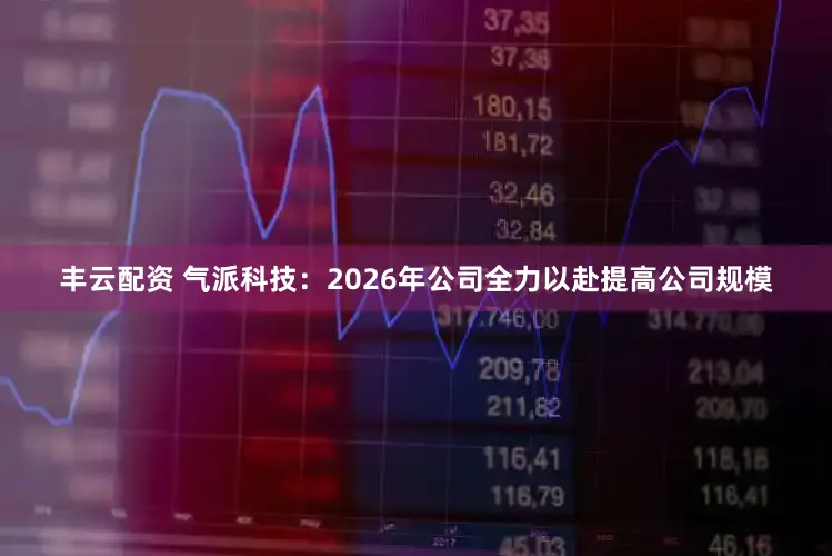 丰云配资 气派科技：2026年公司全力以赴提高公司规模