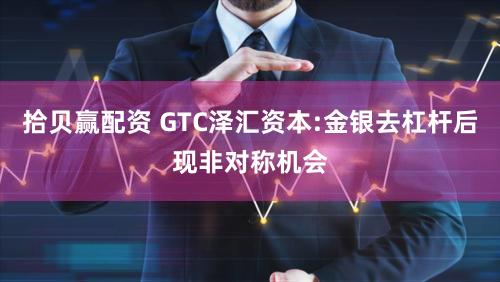 拾贝赢配资 GTC泽汇资本:金银去杠杆后现非对称机会