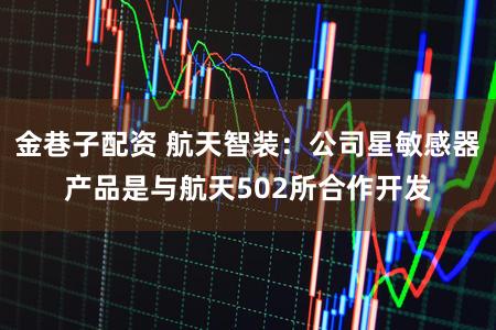 金巷子配资 航天智装：公司星敏感器产品是与航天502所合作开发