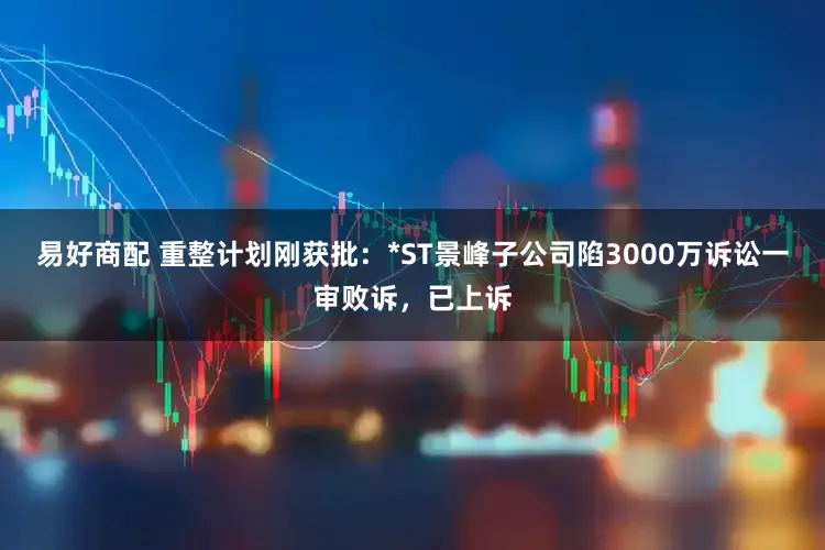 易好商配 重整计划刚获批：*ST景峰子公司陷3000万诉讼一审败诉，已上诉