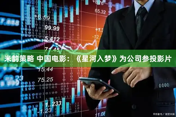 米韵策略 中国电影：《星河入梦》为公司参投影片