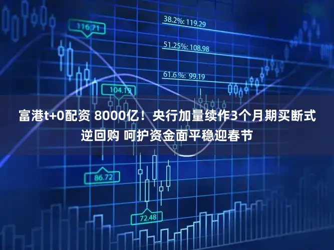 富港t+0配资 8000亿！央行加量续作3个月期买断式逆回购 呵护资金面平稳迎春节