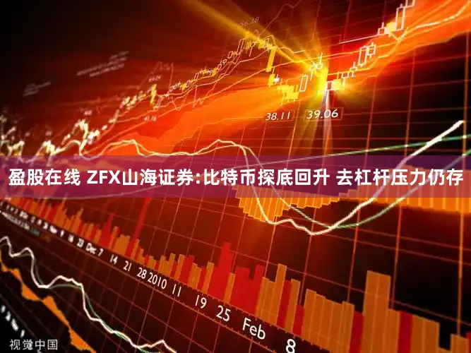 盈股在线 ZFX山海证券:比特币探底回升 去杠杆压力仍存