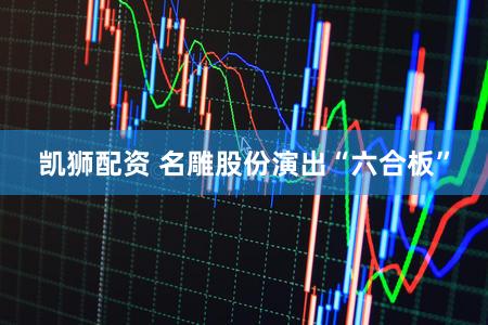凯狮配资 名雕股份演出“六合板”