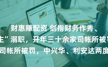 财惠赚配资 剑指财务作秀、“看门东谈主”溺职，开年三十余家司帐所被罚，中兴华、利安达两度收罚单