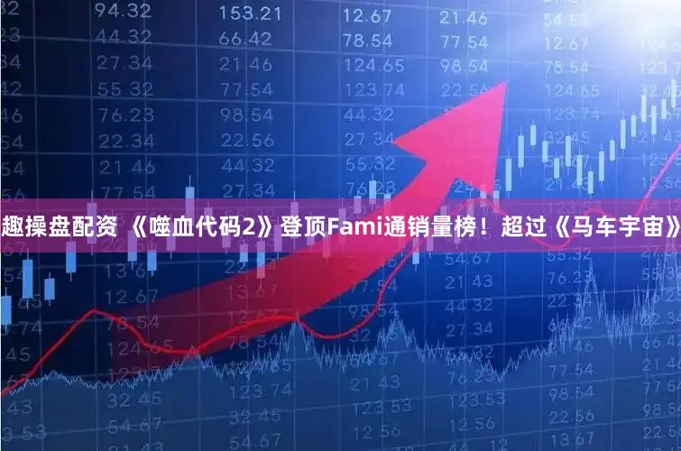 趣操盘配资 《噬血代码2》登顶Fami通销量榜！超过《马车宇宙》