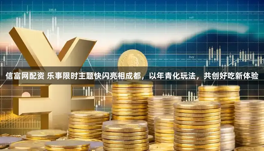 信富网配资 乐事限时主题快闪亮相成都，以年青化玩法，共创好吃新体验