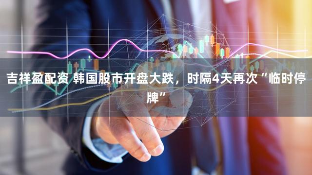 吉祥盈配资 韩国股市开盘大跌，时隔4天再次“临时停牌”