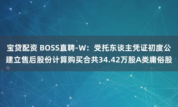 宝贷配资 BOSS直聘-W：受托东谈主凭证初度公建立售后股份计算购买合共34.42万股A类庸俗股