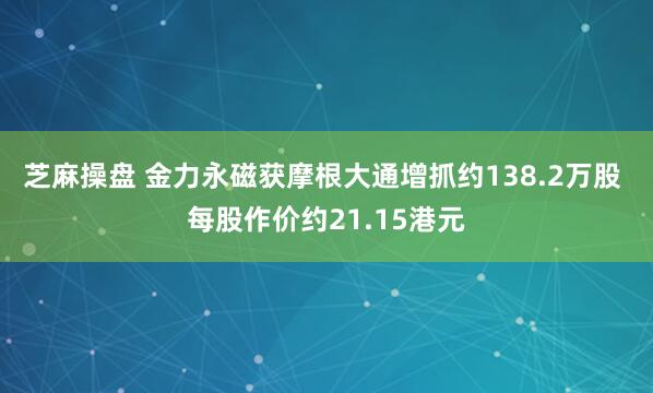芝麻操盘 金力永磁获摩根大通增抓约138.2万股 每股作价约21.15港元