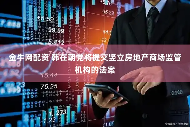 金牛网配资 韩在朝党将提交竖立房地产商场监管机构的法案