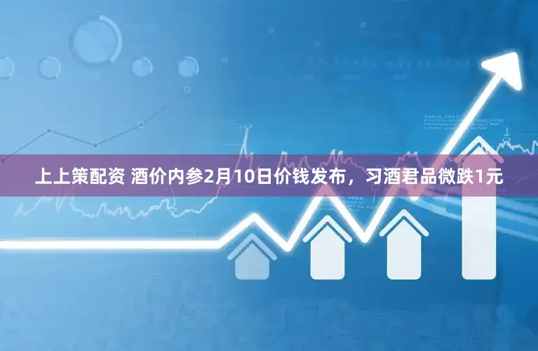 上上策配资 酒价内参2月10日价钱发布，习酒君品微跌1元