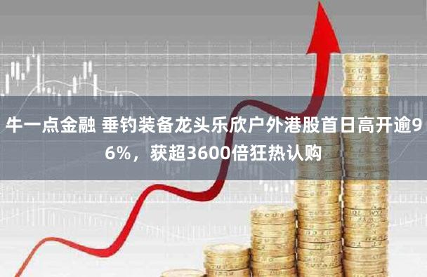 牛一点金融 垂钓装备龙头乐欣户外港股首日高开逾96%，获超3600倍狂热认购