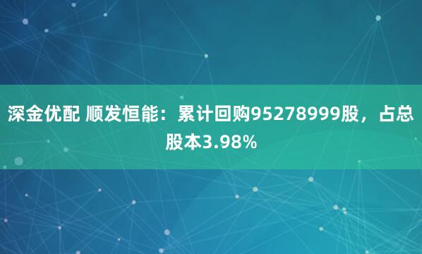 深金优配 顺发恒能：累计回购95278999股，占总股本3.98%
