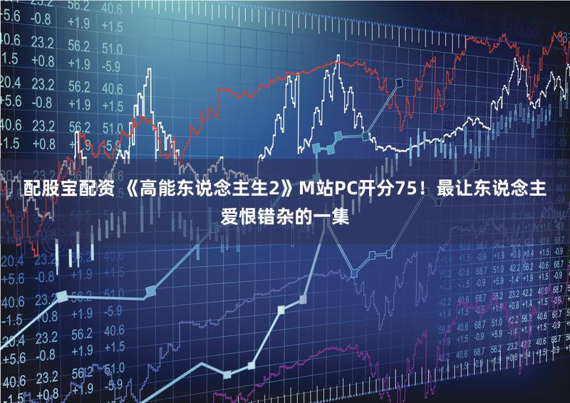配股宝配资 《高能东说念主生2》M站PC开分75！最让东说念主爱恨错杂的一集