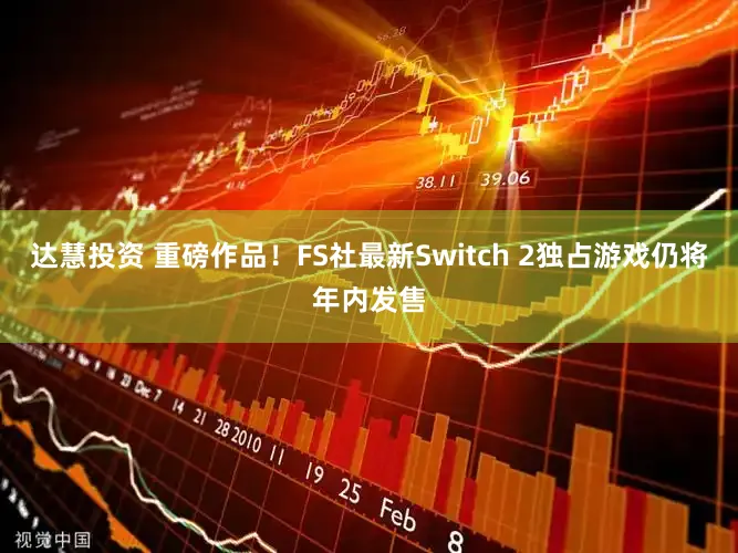 达慧投资 重磅作品！FS社最新Switch 2独占游戏仍将年内发售