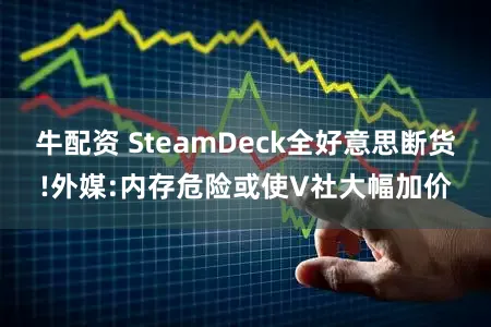 牛配资 SteamDeck全好意思断货!外媒:内存危险或使V社大幅加价