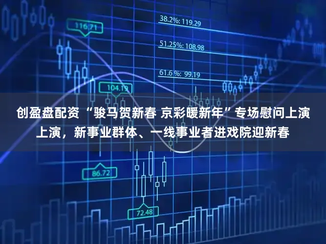 创盈盘配资 “骏马贺新春 京彩暖新年”专场慰问上演上演，新事业群体、一线事业者进戏院迎新春