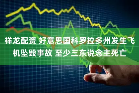 祥龙配资 好意思国科罗拉多州发生飞机坠毁事故 至少三东说念主死亡