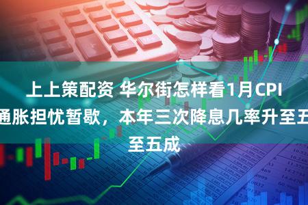 上上策配资 华尔街怎样看1月CPI？通胀担忧暂歇，本年三次降息几率升至五成
