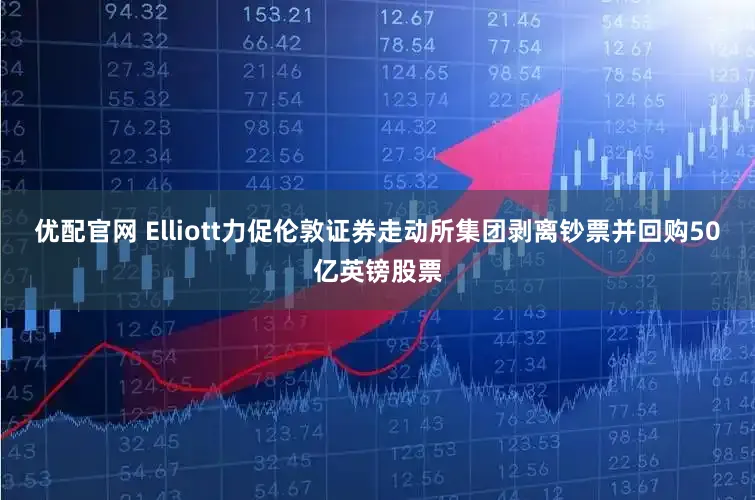 优配官网 Elliott力促伦敦证券走动所集团剥离钞票并回购50亿英镑股票