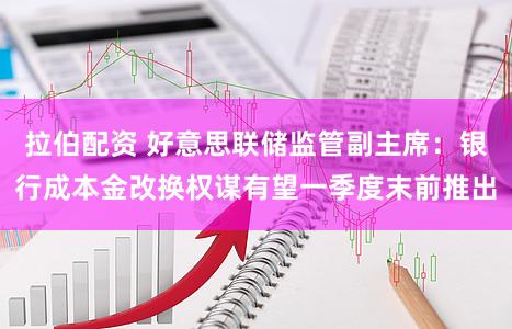 拉伯配资 好意思联储监管副主席：银行成本金改换权谋有望一季度末前推出